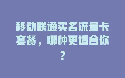 移动联通实名流量卡套餐，哪种更适合你？
