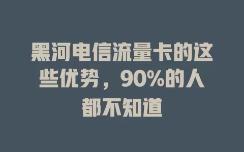 黑河电信流量卡的这些优势，90%的人都不知道