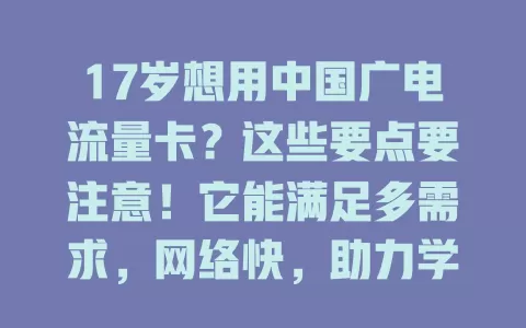 17岁想用中国广电流量卡？这些要点要注意！它能满足多需求，网络快，助力学习娱乐。但使用需家长引导监管，合理安排时间，注意安全隐私，用得好是成长助力，用不好有负面影响。