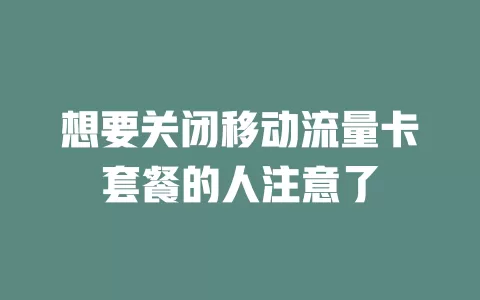 想要关闭移动流量卡套餐的人注意了