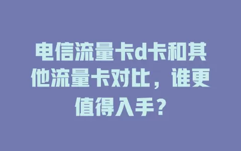 电信流量卡d卡和其他流量卡对比，谁更值得入手？