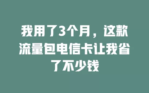 我用了3个月，这款流量包电信卡让我省了不少钱
