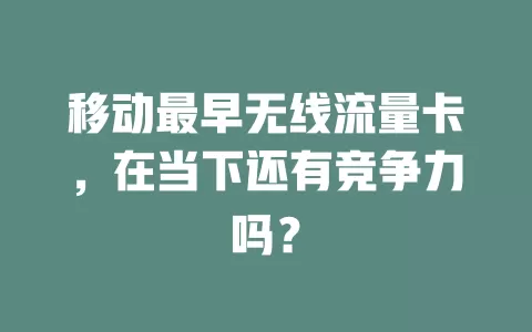 移动最早无线流量卡，在当下还有竞争力吗？
