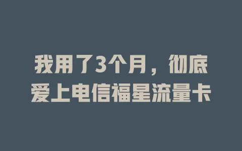 我用了3个月，彻底爱上电信福星流量卡