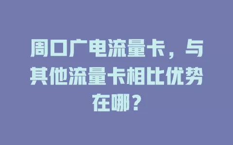 周口广电流量卡，与其他流量卡相比优势在哪？