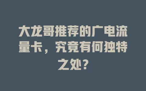 大龙哥推荐的广电流量卡，究竟有何独特之处？