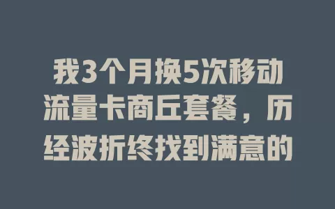 我3个月换5次移动流量卡商丘套餐，历经波折终找到满意的