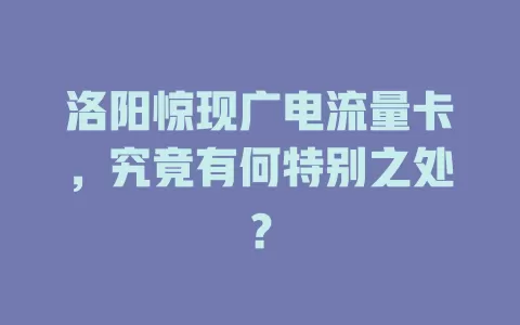 洛阳惊现广电流量卡，究竟有何特别之处？