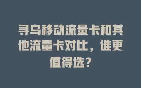 寻乌移动流量卡和其他流量卡对比，谁更值得选？