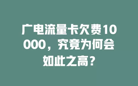 广电流量卡欠费10000，究竟为何会如此之高？