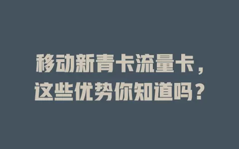 移动新青卡流量卡，这些优势你知道吗？