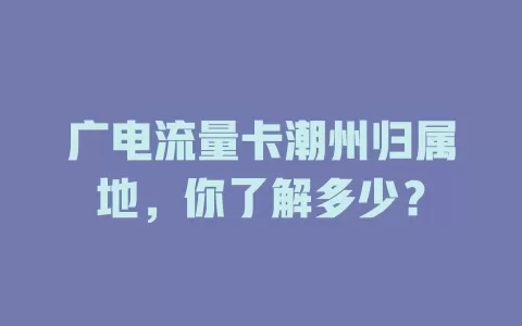 广电流量卡潮州归属地，你了解多少？