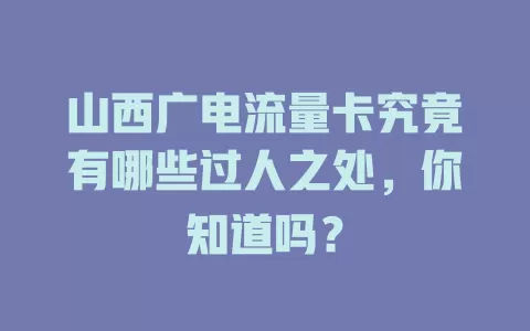 山西广电流量卡究竟有哪些过人之处，你知道吗？