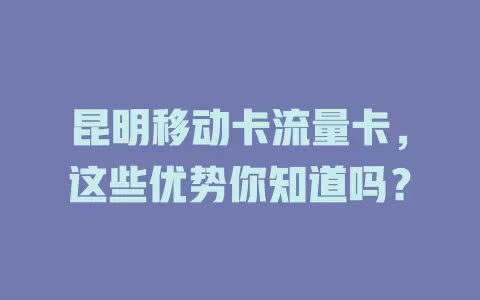 昆明移动卡流量卡，这些优势你知道吗？