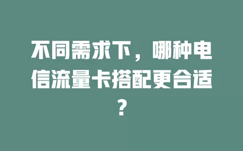 不同需求下，哪种电信流量卡搭配更合适？