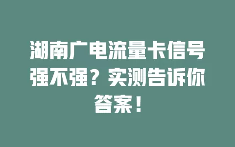湖南广电流量卡信号强不强？实测告诉你答案！