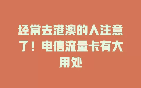 经常去港澳的人注意了！电信流量卡有大用处