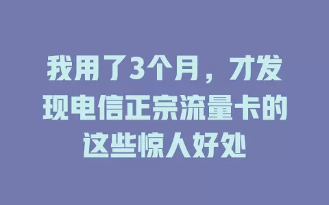 我用了3个月，才发现电信正宗流量卡的这些惊人好处