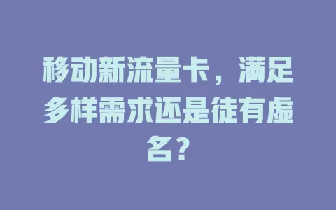 移动新流量卡，满足多样需求还是徒有虚名？