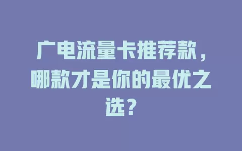 广电流量卡推荐款，哪款才是你的最优之选？