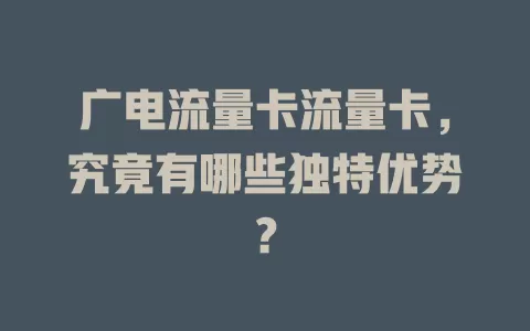 广电流量卡流量卡，究竟有哪些独特优势？