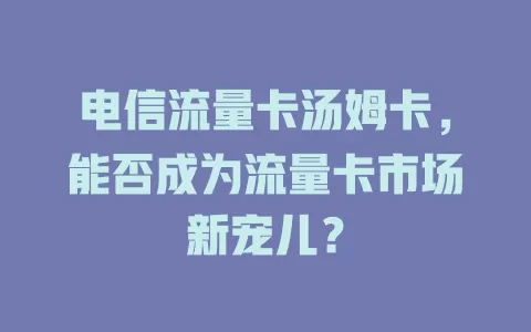 电信流量卡汤姆卡，能否成为流量卡市场新宠儿？