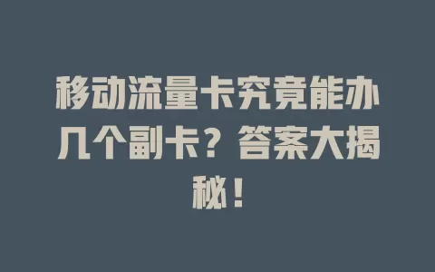 移动流量卡究竟能办几个副卡？答案大揭秘！