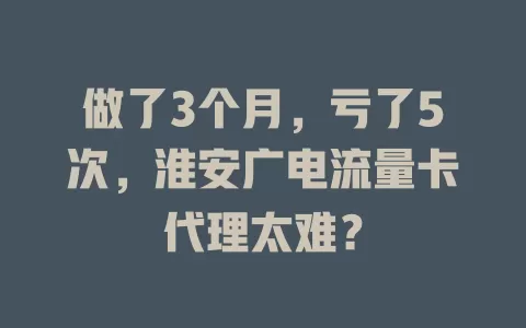 做了3个月，亏了5次，淮安广电流量卡代理太难？