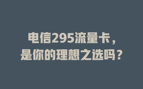 电信295流量卡，是你的理想之选吗？