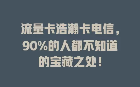 流量卡浩瀚卡电信，90%的人都不知道的宝藏之处！