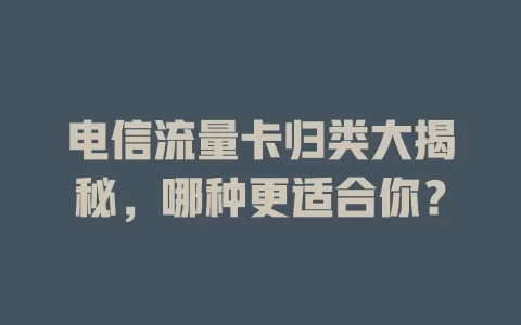 电信流量卡归类大揭秘，哪种更适合你？