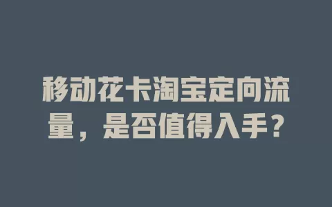 移动花卡淘宝定向流量，是否值得入手？