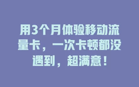 用3个月体验移动流量卡，一次卡顿都没遇到，超满意！