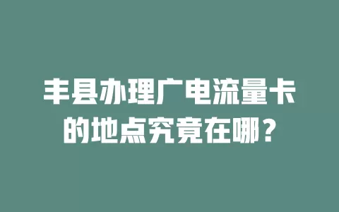 丰县办理广电流量卡的地点究竟在哪？
