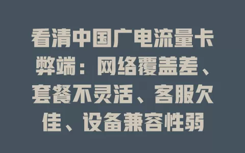 看清中国广电流量卡弊端：网络覆盖差、套餐不灵活、客服欠佳、设备兼容性弱