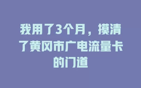 我用了3个月，摸清了黄冈市广电流量卡的门道