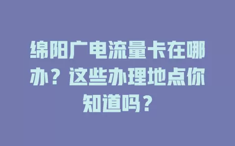 绵阳广电流量卡在哪办？这些办理地点你知道吗？