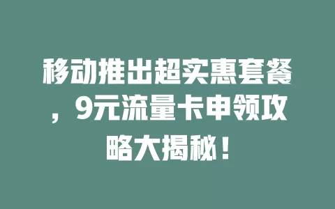 移动推出超实惠套餐，9元流量卡申领攻略大揭秘！