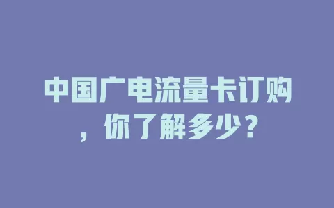 中国广电流量卡订购，你了解多少？