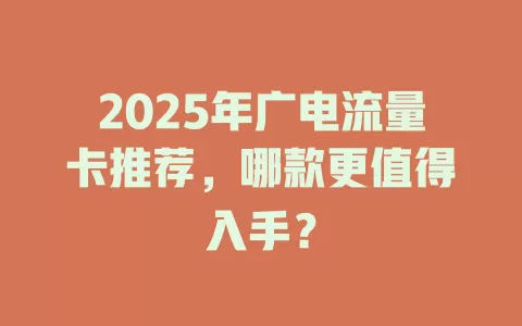 2025年广电流量卡推荐，哪款更值得入手？