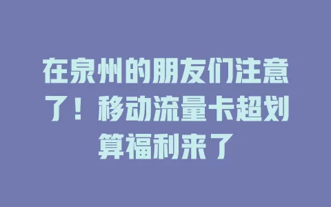 在泉州的朋友们注意了！移动流量卡超划算福利来了
