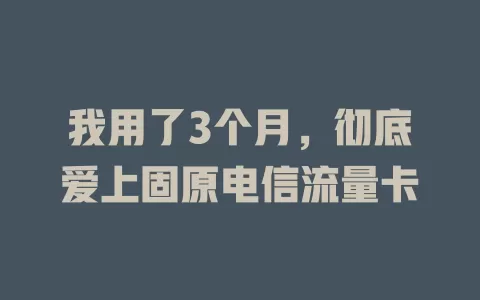 我用了3个月，彻底爱上固原电信流量卡