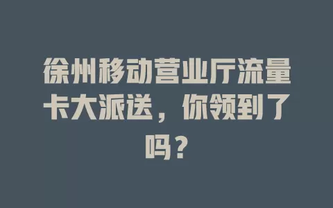 徐州移动营业厅流量卡大派送，你领到了吗？