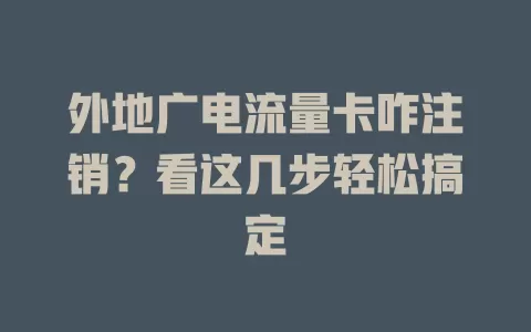 外地广电流量卡咋注销？看这几步轻松搞定