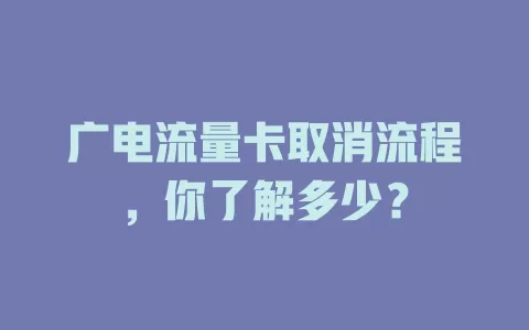 广电流量卡取消流程，你了解多少？