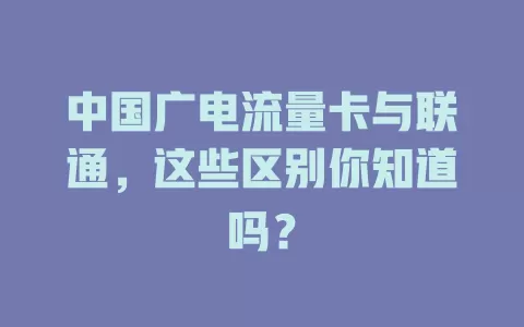 中国广电流量卡与联通，这些区别你知道吗？