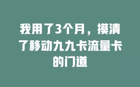 我用了3个月，摸清了移动九九卡流量卡的门道