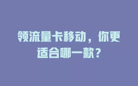 领流量卡移动，你更适合哪一款？