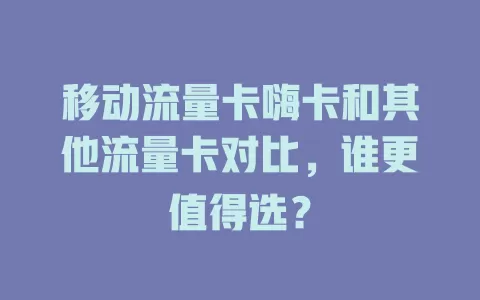 移动流量卡嗨卡和其他流量卡对比，谁更值得选？