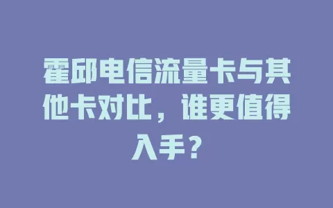 霍邱电信流量卡与其他卡对比，谁更值得入手？